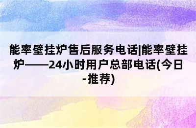 能率壁挂炉售后服务电话|能率壁挂炉——24小时用户总部电话(今日-推荐)